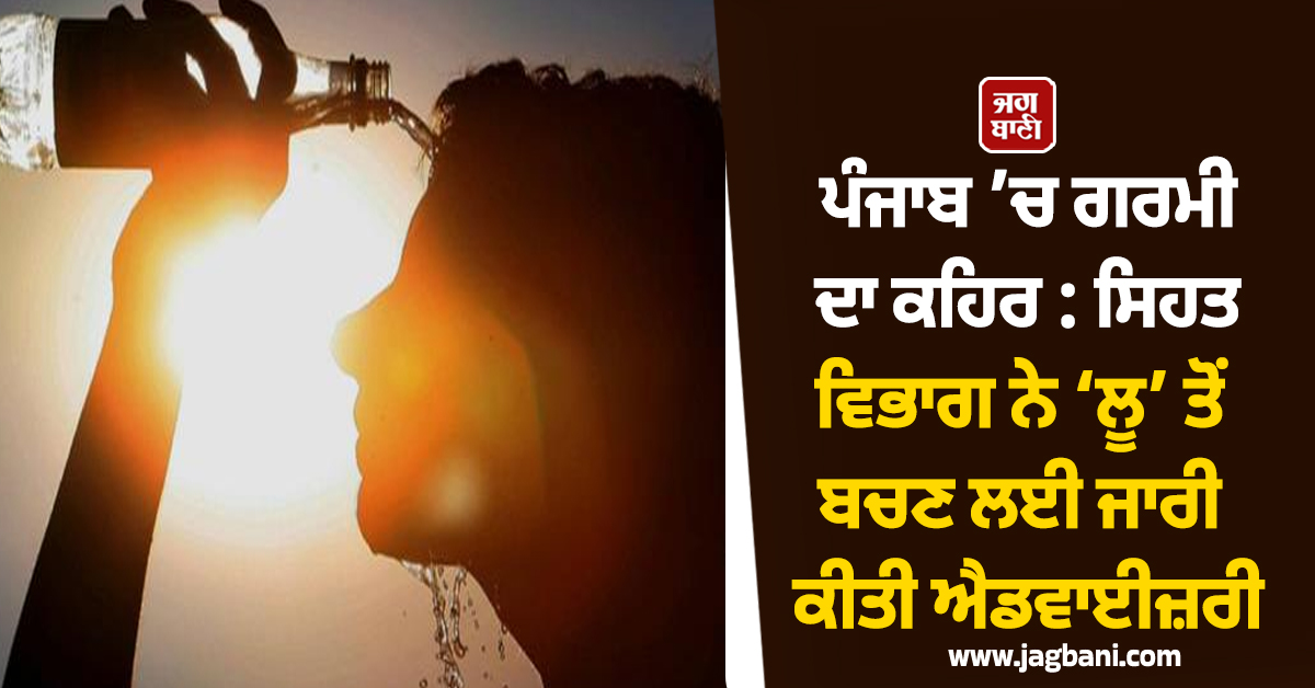 ਪੰਜਾਬ ’ਚ ਗਰਮੀ ਦਾ ਕਹਿਰ : ਸਿਹਤ ਵਿਭਾਗ ਨੇ ‘ਲੂ’ ਤੋਂ ਬਚਣ ਲਈ ਜਾਰੀ ਕੀਤੀ ਐਡਵਾਈਜ਼ਰੀ