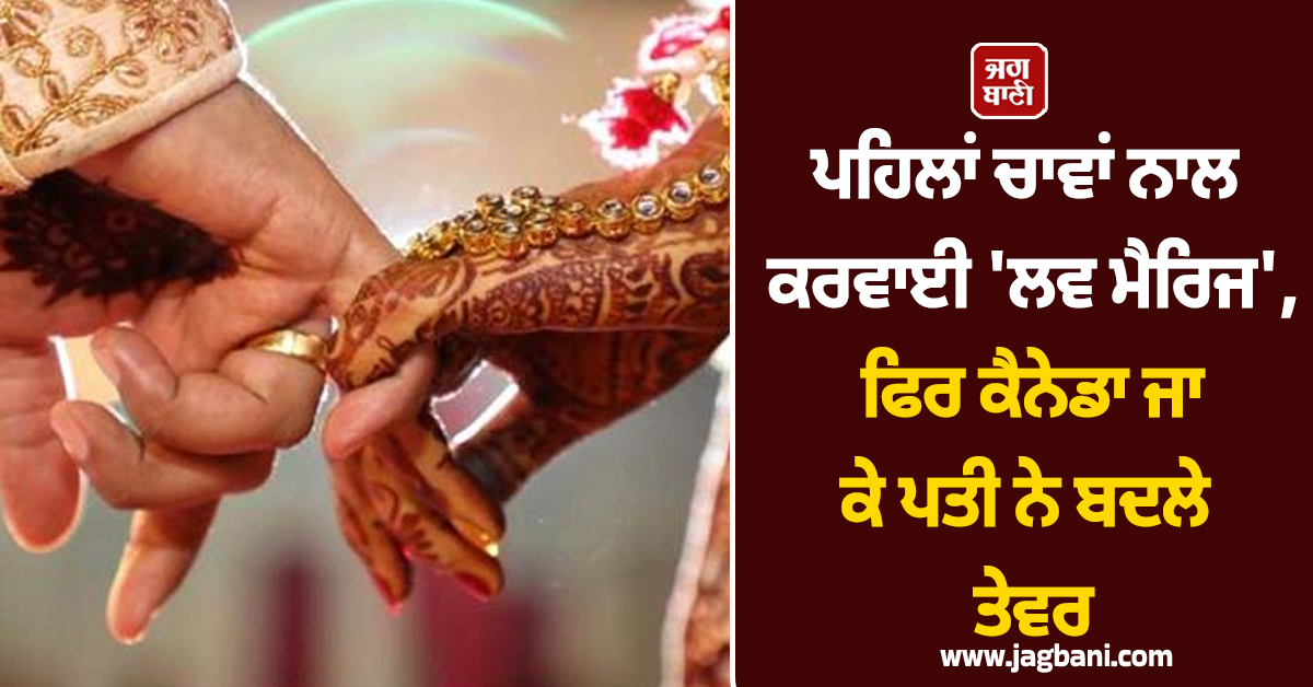 ਪਹਿਲਾਂ ਚਾਵਾਂ ਨਾਲ ਕਰਵਾਈ 'ਲਵ ਮੈਰਿਜ', ਫਿਰ ਕੈਨੇਡਾ ਜਾ ਕੇ ਪਤੀ ਨੇ ਬਦਲੇ ਤੇਵਰ, ਕੀਤਾ ਅਜਿਹਾ ਕਾਰਾ ਕਿ...