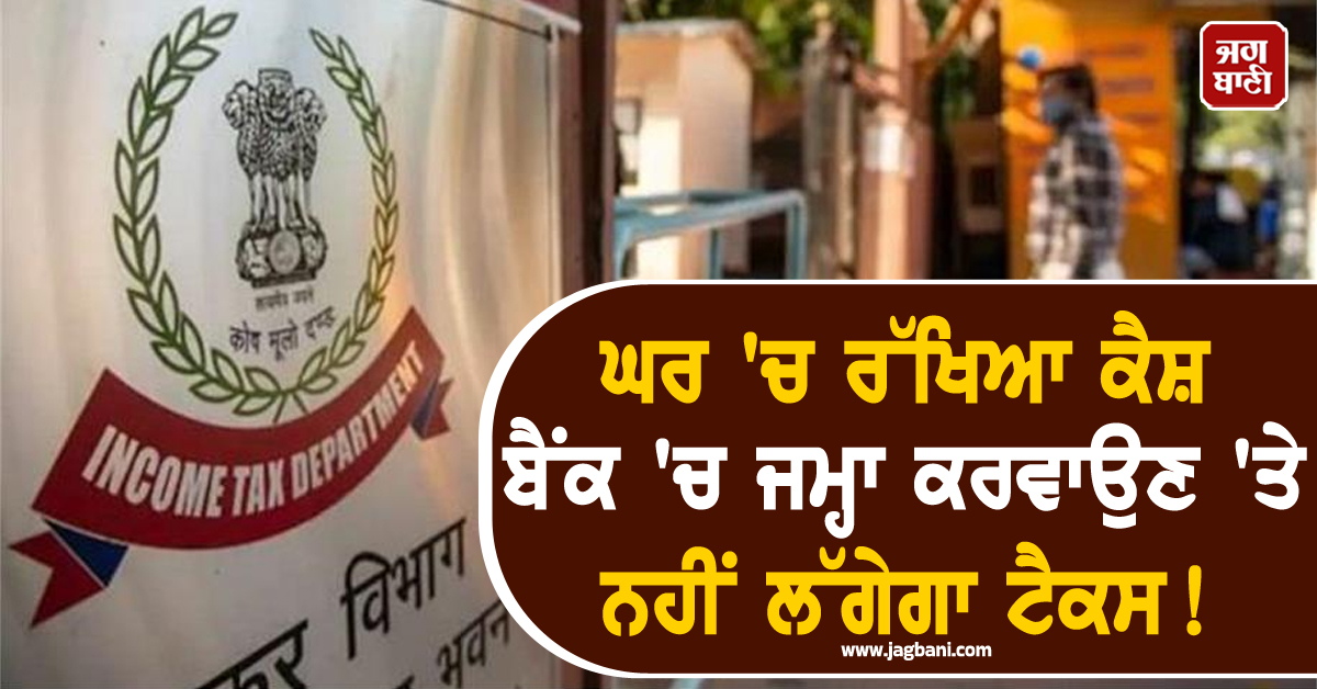 ਘਰ 'ਚ ਰੱਖਿਆ ਕੈਸ਼ ਬੈਂਕ 'ਚ ਜਮ੍ਹਾ ਕਰਵਾਉਣ 'ਤੇ ਨਹੀਂ ਲੱਗੇਗਾ ਟੈਕਸ! ਜਾਣੋ ਨਿਯਮ