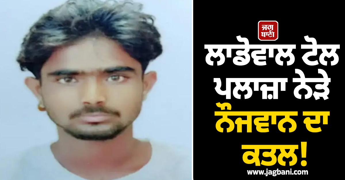 ਲਾਡੋਵਾਲ ਟੋਲ ਪਲਾਜ਼ਾ ਨੇੜੇ ਨੌਜਵਾਨ ਦਾ ਕਤਲ! ਪਰਿਵਾਰ ਨੇ ਲਾਏ ਸਨਸਨੀਖੇਜ਼ ਦੋਸ਼