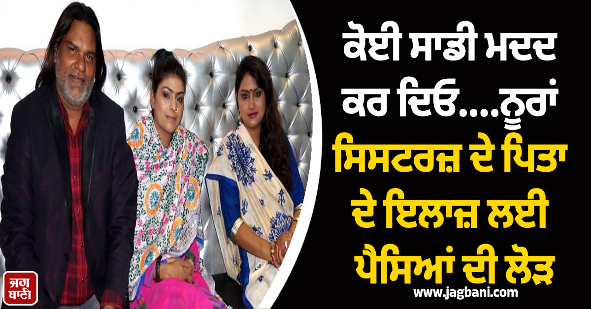 ਕੋਈ ਸਾਡੀ ਮਦਦ ਕਰ ਦਿਓ....ਨੂਰਾਂ ਸਿਸਟਰਜ਼ ਦੇ ਪਿਤਾ ਦੇ ਇਲਾਜ ਲਈ ਪੈਸਿਆਂ ਦੀ ਲੋੜ, ਦੋਵੇਂ ਕਿਡਨੀਆਂ ਹੋਈਆਂ ਫੇਲ੍ਹ