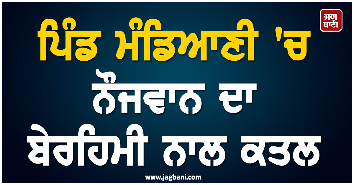 ਮੁੱਲਾਂਪੁਰ ਦੇ ਪਿੰਡ ਮੰਡਿਆਣੀ 'ਚ ਨੌਜਵਾਨ ਦਾ ਬੇਰਹਿਮੀ ਨਾਲ ਕਤਲ, ਮੋਟਰ ਤੋਂ ਮਿਲੀ ਲਾਸ਼