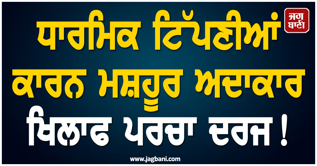 ਧਾਰਮਿਕ ਟਿੱਪਣੀਆਂ ਕਾਰਨ ਮਸ਼ਹੂਰ ਅਦਾਕਾਰ ਖਿਲਾਫ ਪਰਚਾ ਦਰਜ !