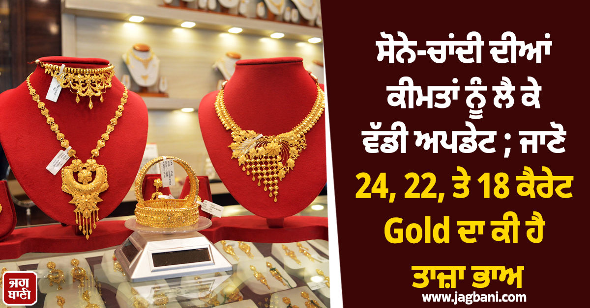 ਸੋਨੇ-ਚਾਂਦੀ ਦੀਆਂ ਕੀਮਤਾਂ ਨੂੰ ਲੈ ਕੇ ਵੱਡੀ ਅਪਡੇਟ ; ਜਾਣੋ 24, 22, ਤੇ 18 ਕੈਰੇਟ Gold ਦਾ ਕੀ ਹੈ ਤਾਜ਼ਾ ਭਾਅ