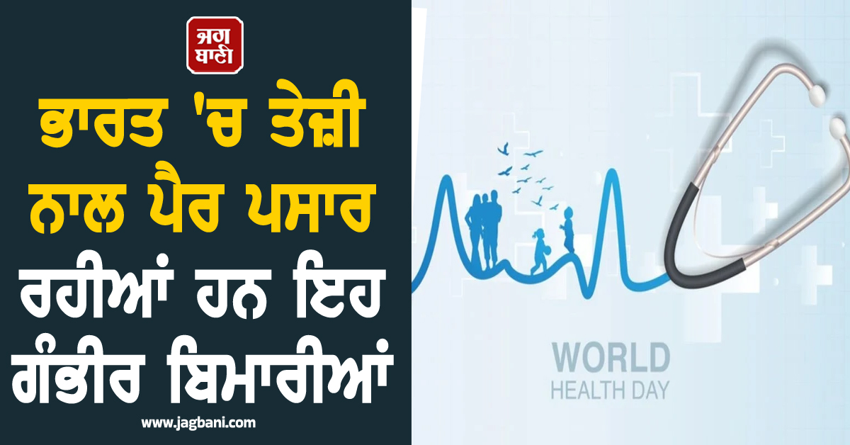 World Health Day : ਭਾਰਤ 'ਚ ਤੇਜ਼ੀ ਨਾਲ ਪੈਰ ਪਸਾਰ ਰਹੀਆਂ ਹਨ ਇਹ ਗੰਭੀਰ ਬਿਮਾਰੀਆਂ, ਜਾਣੋ ਬਚਾਅ ਦੇ ਤਰੀਕੇ