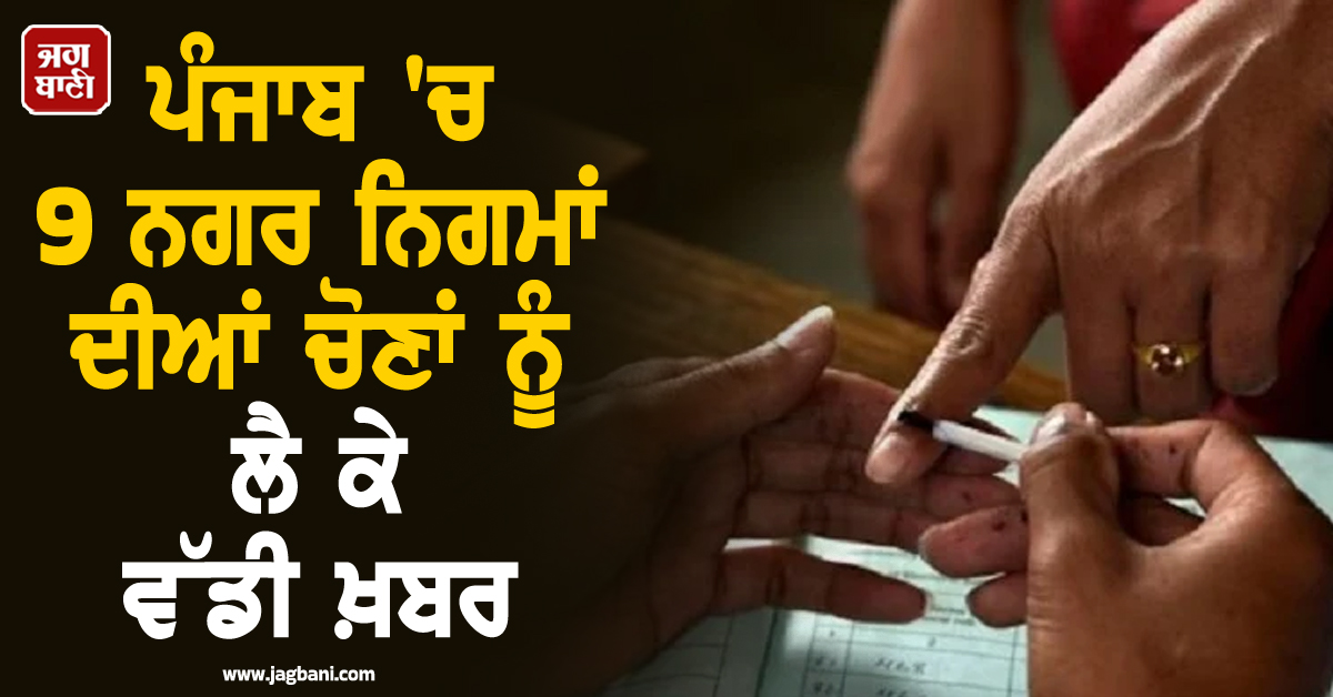 ਪੰਜਾਬ 'ਚ 9 ਨਗਰ ਨਿਗਮਾਂ ਦੀਆਂ ਚੋਣਾਂ ਨੂੰ ਲੈ ਕੇ ਵੱਡੀ ਖ਼ਬਰ, ਇਸ ਤਾਰੀਖ਼ ਨੂੰ ਪੈ ਸਕਦੀਆਂ ਨੇ ਵੋਟਾਂ!