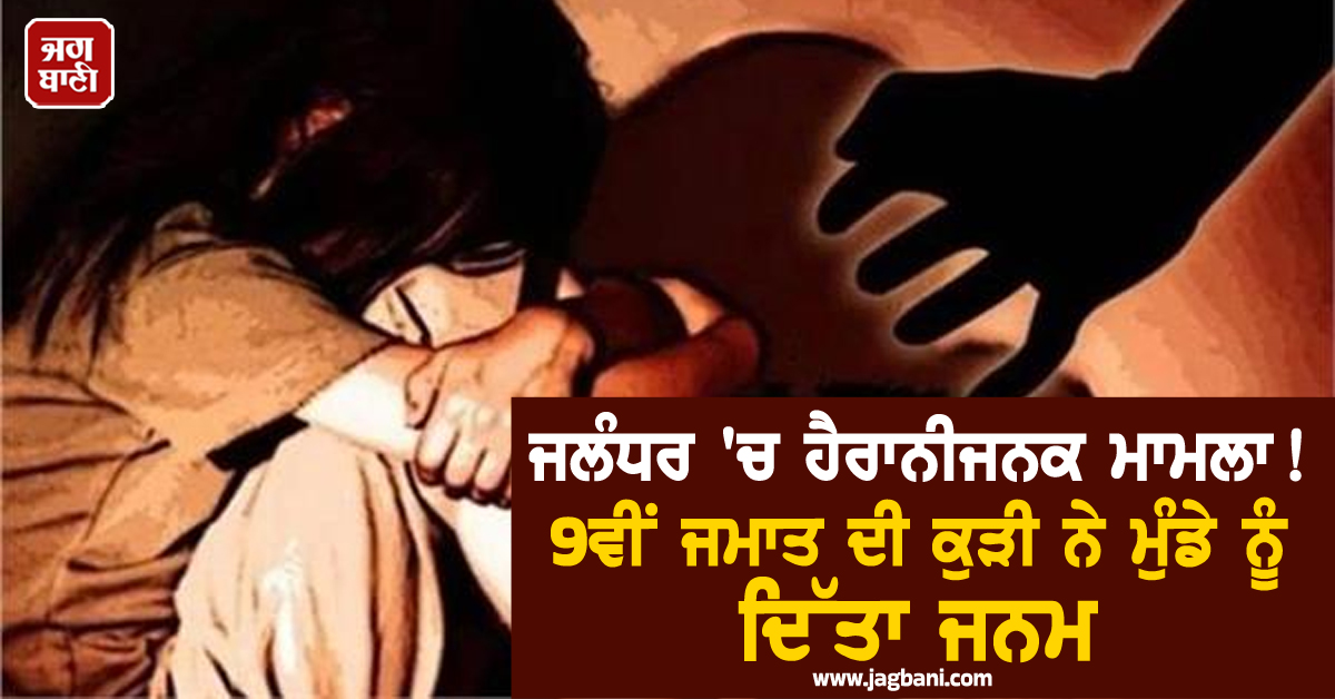 ਜਲੰਧਰ 'ਚ ਹੈਰਾਨੀਜਨਕ ਮਾਮਲਾ! 9ਵੀਂ ਜਮਾਤ ਦੀ ਕੁੜੀ ਨੇ ਮੁੰਡੇ ਨੂੰ ਦਿੱਤਾ ਜਨਮ, ਇੰਝ ਖੁੱਲ੍ਹਿਆ ਭੇਤ