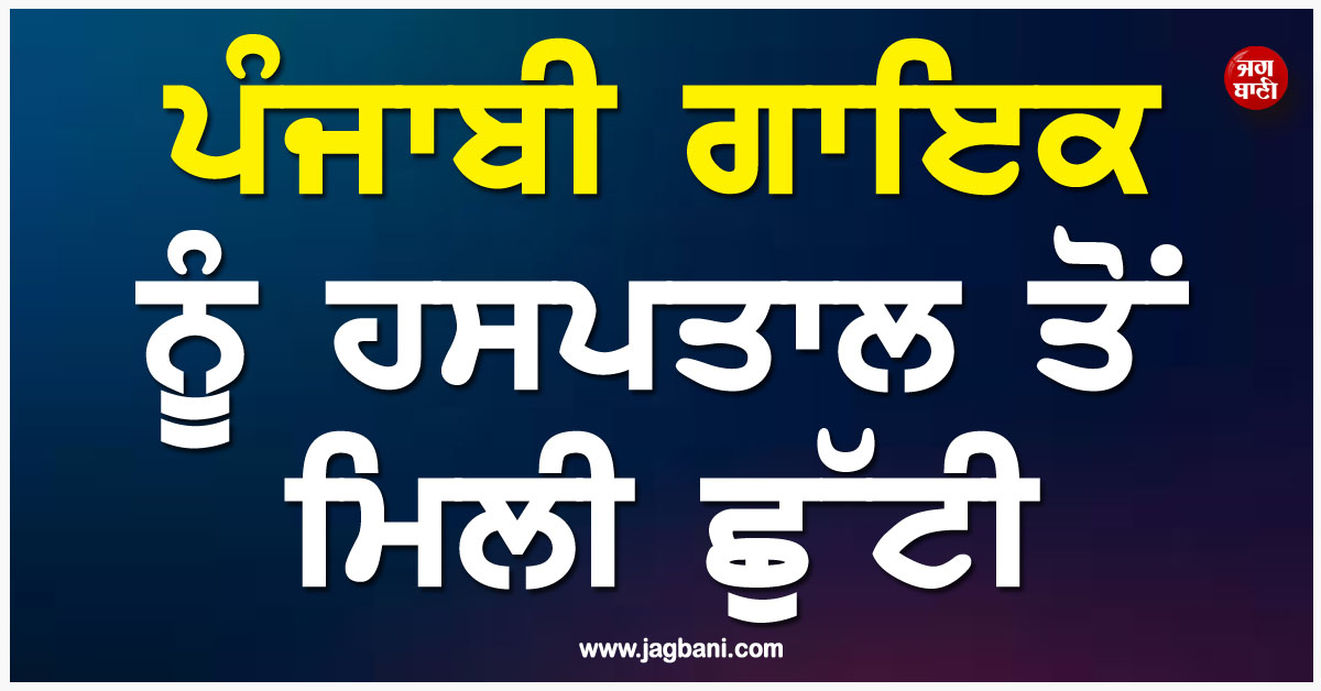 ਪੰਜਾਬੀ ਗਾਇਕ ਨੂੰ ਹਸਪਤਾਲ ਤੋਂ ਮਿਲੀ ਛੁੱਟੀ, ਪਰ ਕਿਡਨੀ ਟ੍ਰਾਂਸਪਲਾਂਟ ਲਈ ਦੁਬਾਰਾ ਹੋਣਾ ਪਵੇਗਾ ਦਾਖ਼ਲ