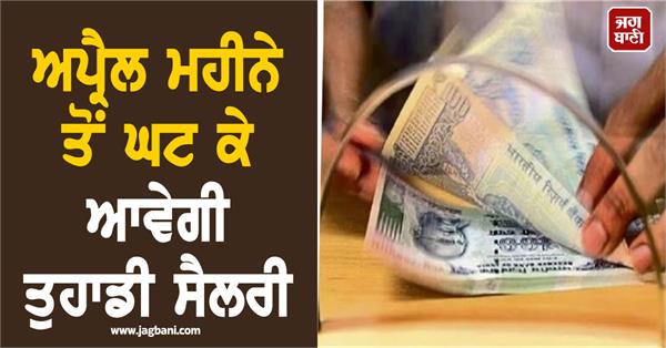 employees will get less salary from the month of april  know reason