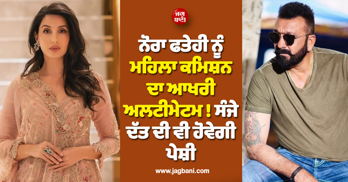 ਨੋਰਾ ਫਤੇਹੀ ਨੂੰ ਮਹਿਲਾ ਕਮਿਸ਼ਨ ਦਾ ਆਖਰੀ ਅਲਟੀਮੇਟਮ ! ਸੰਜੇ ਦੱਤ ਦੀ ਵੀ ਹੋਵੇਗੀ ਪੇਸ਼ੀ