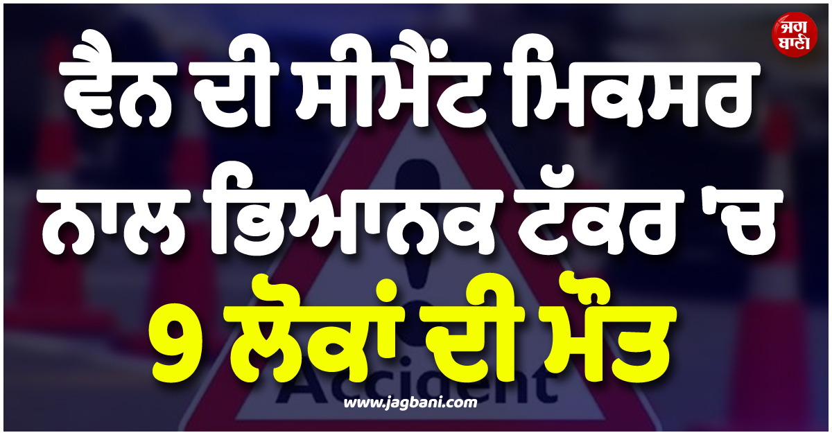 ਸੜਕ 'ਤੇ ਵਿਛ ਗਈਆਂ ਲਾਸ਼ਾਂ ! ਵੈਨ ਦੀ ਸੀਮੈਂਂਟ ਮਿਕਸਰ ਨਾਲ ਭਿਆਨਕ ਟੱਕਰ 'ਚ 9 ਲੋਕਾਂ ਦੀ ਮੌਤ
