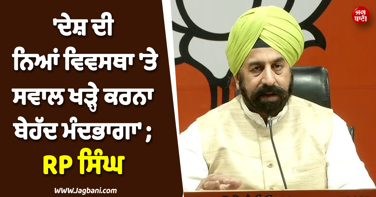'ਦੇਸ਼ ਦੀ ਨਿਆਂ ਵਿਵਸਥਾ 'ਤੇ ਸਵਾਲ ਖੜ੍ਹੇ ਕਰਨਾ ਬੇਹੱਦ ਮੰਦਭਾਗਾ' ; RP ਸਿੰਘ