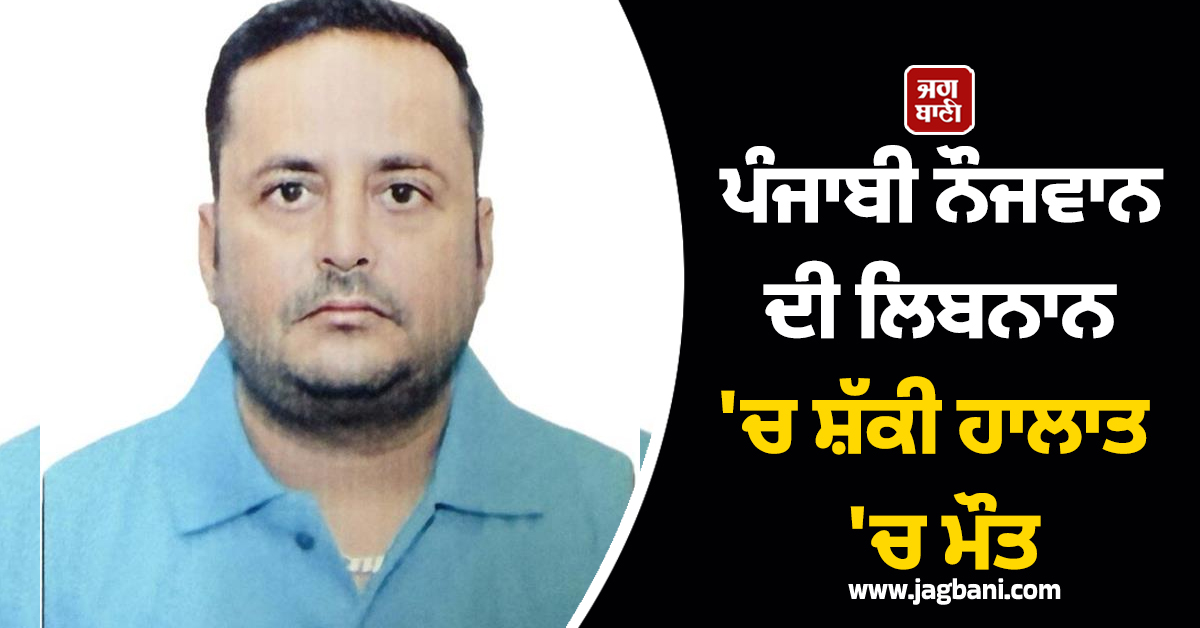 ਪੰਜਾਬੀ ਨੌਜਵਾਨ ਦੀ ਲਿਬਨਾਨ 'ਚ ਸ਼ੱਕੀ ਹਾਲਾਤ 'ਚ ਮੌਤ, 3 ਮਹੀਨੇ ਪਹਿਲਾਂ ਗਿਆ ਸੀ ਵਿਦੇਸ਼