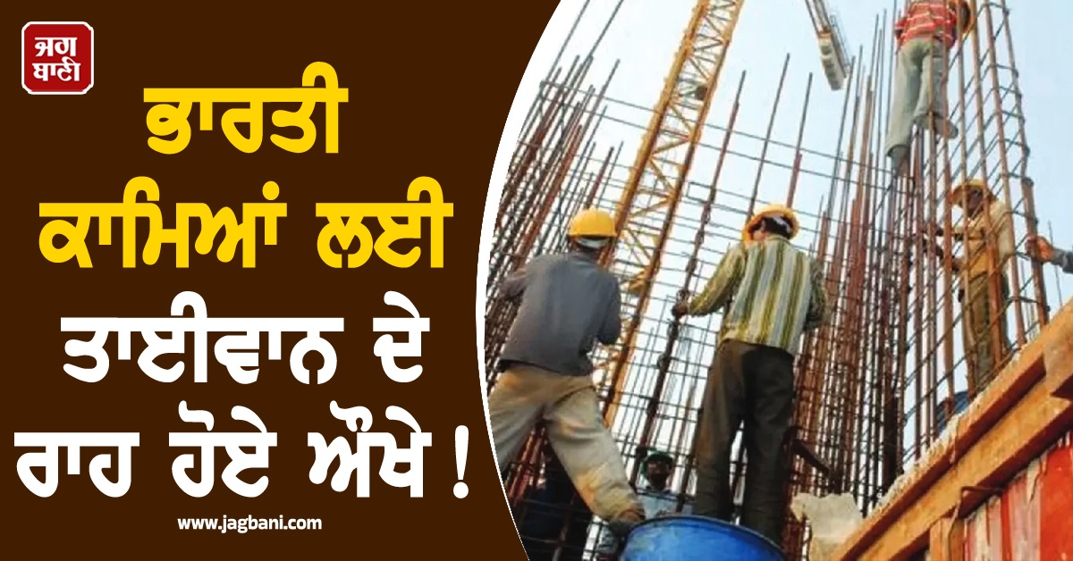 ਭਾਰਤੀ ਕਾਮਿਆਂ ਲਈ ਤਾਈਵਾਨ ਦੇ ਰਾਹ ਹੋਏ ਔਖੇ! ਸੁਰੱਖਿਆ ਅਤੇ ਸਿਆਸੀ ਵਿਰੋਧ ਬਣੇ ਰੁਕਾਵਟ