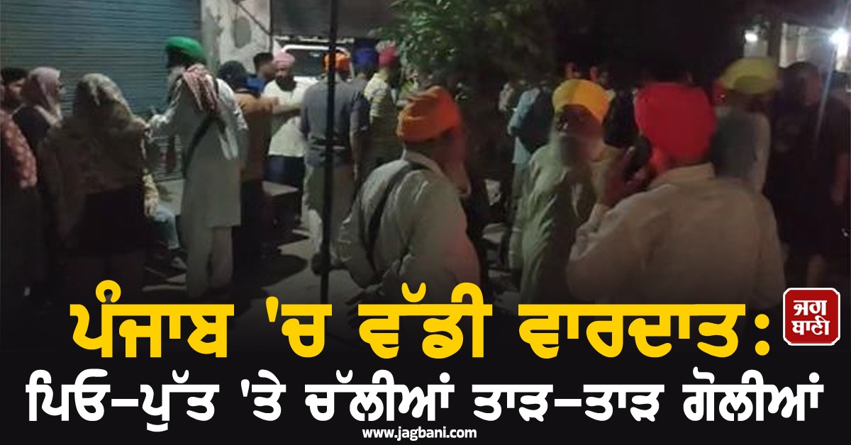 ਪੰਜਾਬ 'ਚ ਵੱਡੀ ਵਾਰਦਾਤ: ਪਿਓ-ਪੁੱਤ 'ਤੇ ਚੱਲੀਆਂ ਤਾੜ-ਤਾੜ ਗੋਲੀਆਂ