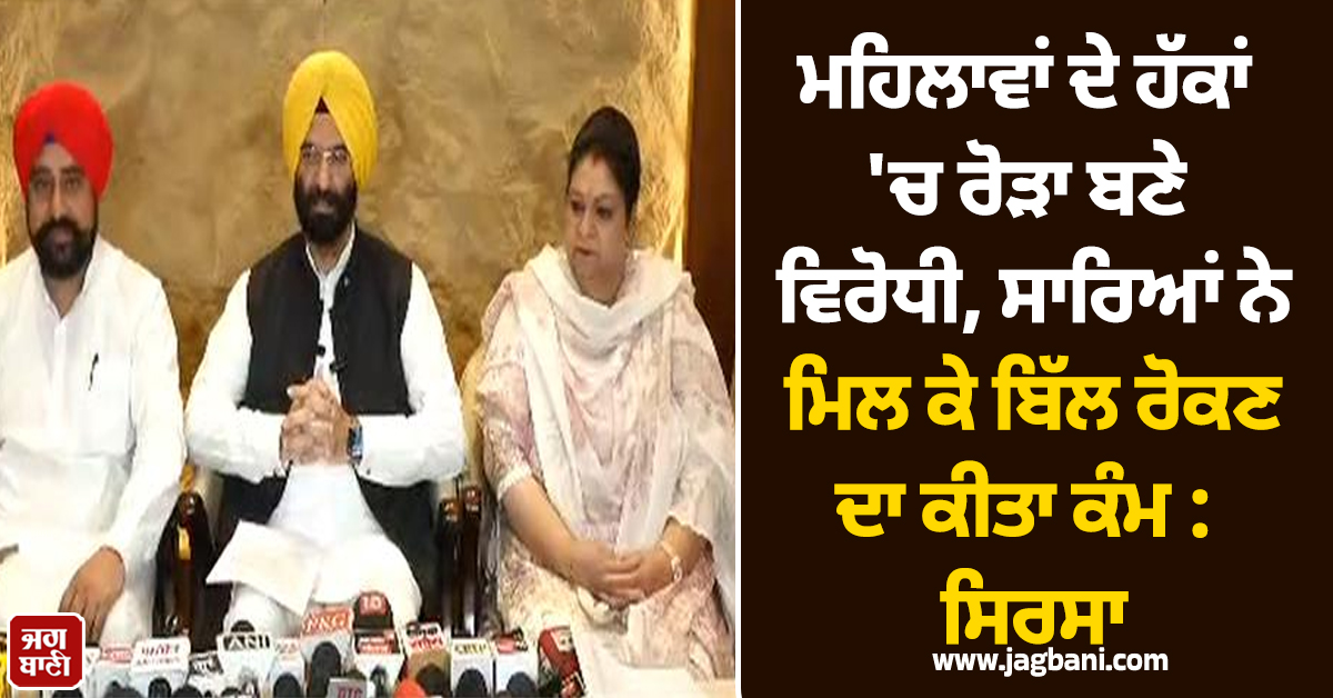 ਮਹਿਲਾਵਾਂ ਦੇ ਹੱਕਾਂ 'ਚ ਰੋੜਾ ਬਣੇ ਵਿਰੋਧੀ, ਸਾਰਿਆਂ ਨੇ ਮਿਲ ਕੇ ਬਿੱਲ ਰੋਕਣ ਦਾ ਕੀਤਾ ਕੰਮ : ਸਿਰਸਾ