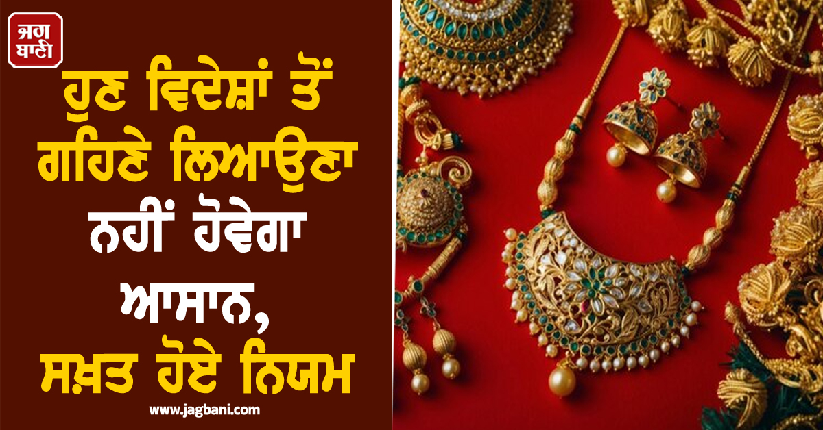 ਹੁਣ ਵਿਦੇਸ਼ਾਂ ਤੋਂ ਗਹਿਣੇ ਲਿਆਉਣਾ ਨਹੀਂ ਹੋਵੇਗਾ ਆਸਾਨ, ਸਖ਼ਤ ਹੋਏ ਨਿਯਮ
