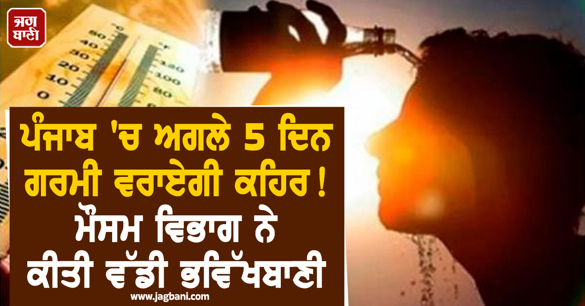 ਪੰਜਾਬ 'ਚ ਅਗਲੇ 5 ਦਿਨ ਗਰਮੀ ਵਰਾਏਗੀ ਕਹਿਰ! ਮੌਸਮ ਵਿਭਾਗ ਨੇ ਕੀਤੀ ਵੱਡੀ ਭਵਿੱਖਬਾਣੀ