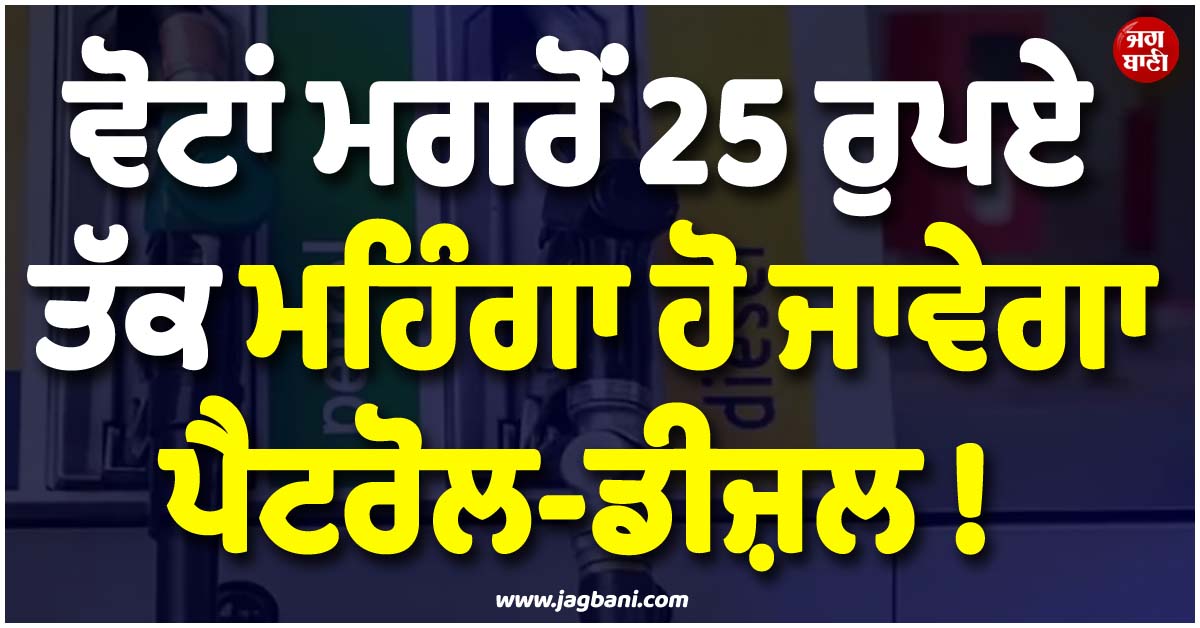 ਵੋਟਾਂ ਮਗਰੋਂ 25 ਰੁਪਏ ਤੱਕ ਮਹਿੰਗਾ ਹੋ ਜਾਵੇਗਾ ਪੈਟਰੋਲ-ਡੀਜ਼ਲ ! ਸਰਕਾਰ ਨੇ ਖੁਦ ਦੱਸਿਆ ਪੂਰਾ ਸੱਚ