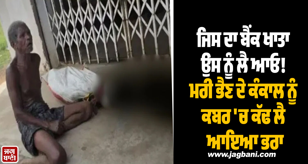 ਜਿਸ ਦਾ ਬੈਂਕ ਖਾਤਾ ਉਸ ਨੂੰ ਲੈ ਆਓ! ਮਰੀ ਭੈਣ ਦੇ ਕੰਕਾਲ ਨੂੰ ਕਬਰ ''ਚ ਕੱਢ ਲੈ ਆਇਆ ਭਰਾ