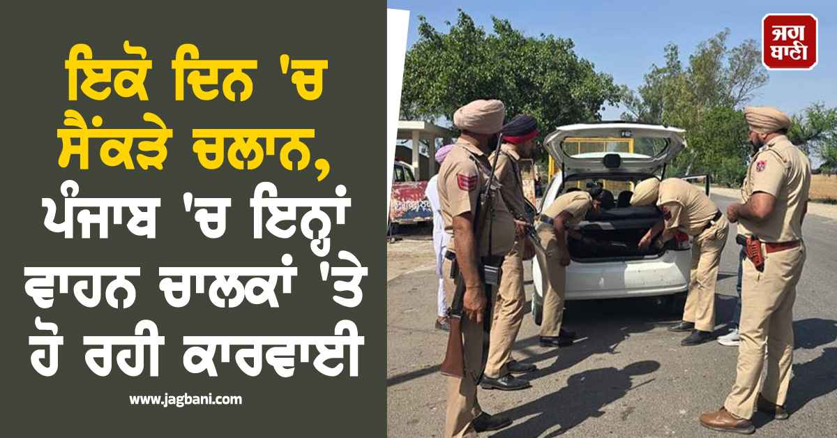 ਇਕੋ ਦਿਨ 'ਚ ਸੈਂਕੜੇ ਚਲਾਨ, ਪੰਜਾਬ 'ਚ ਇਨ੍ਹਾਂ ਵਾਹਨਾਂ ਚਾਲਕਾਂ 'ਤੇ ਹੋ ਰਹੀ ਕਾਰਵਾਈ