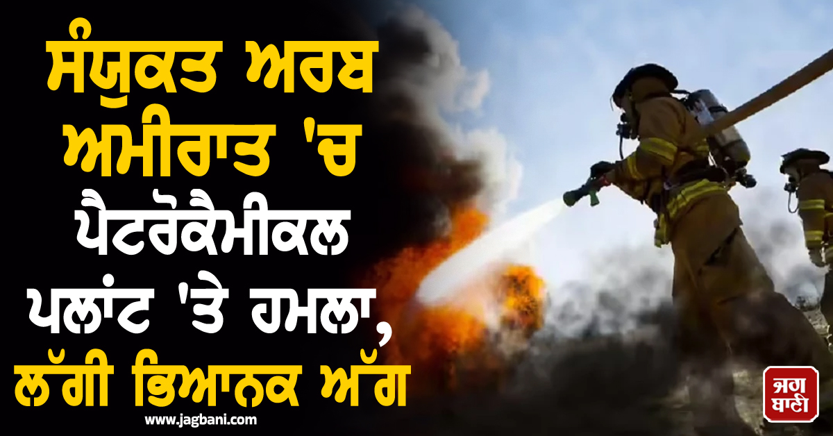 ਸੰਯੁਕਤ ਅਰਬ ਅਮੀਰਾਤ 'ਚ ਪੈਟਰੋਕੈਮੀਕਲ ਪਲਾਂਟ 'ਤੇ ਹਮਲਾ, ਲੱਗੀ ਭਿਆਨਕ ਅੱਗ