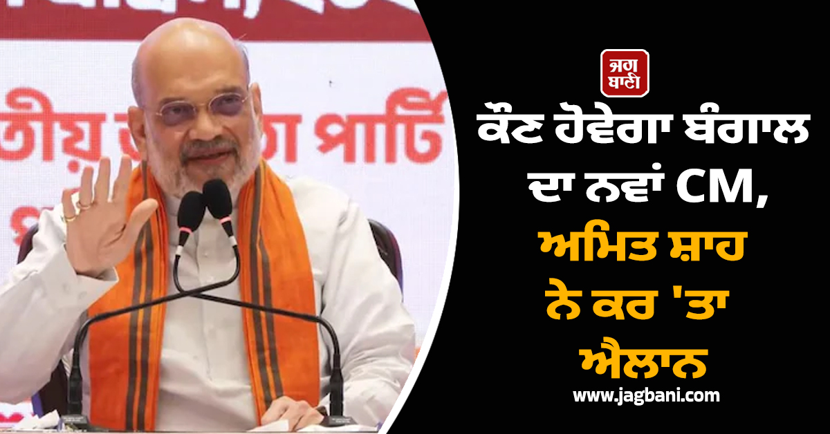 ਕੌਣ ਹੋਵੇਗਾ ਬੰਗਾਲ ਦਾ ਨਵਾਂ CM, ਅਮਿਤ ਸ਼ਾਹ ਨੇ ਕਰ ''ਤਾ ਐਲਾਨ; ਕਿਹਾ- ਦੀਦੀ ਜਾਣ ਵਾਲੀ ਹੈ