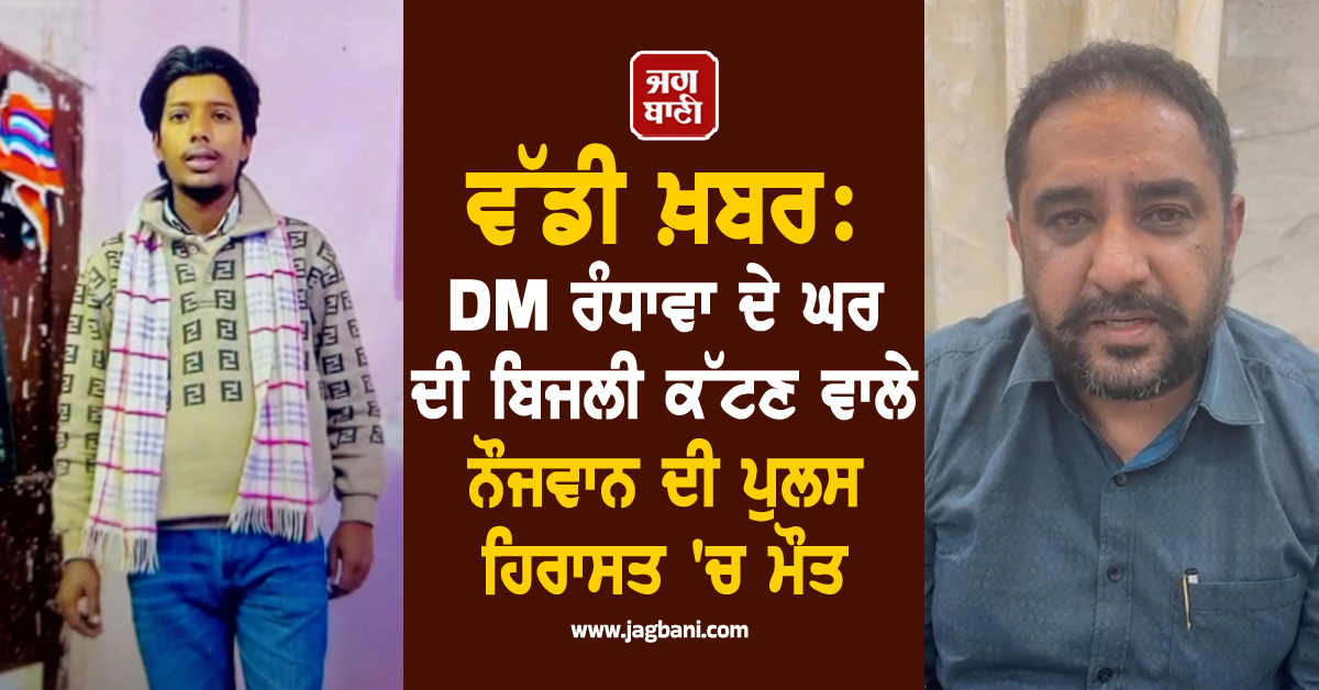 ਵੱਡੀ ਖ਼ਬਰ: DM ਰੰਧਾਵਾ ਦੇ ਘਰ ਦੀ ਬਿਜਲੀ ਕੱਟਣ ਵਾਲੇ ਨੌਜਵਾਨ ਦੀ ਪੁਲਸ ਹਿਰਾਸਤ ''ਚ ਮੌਤ