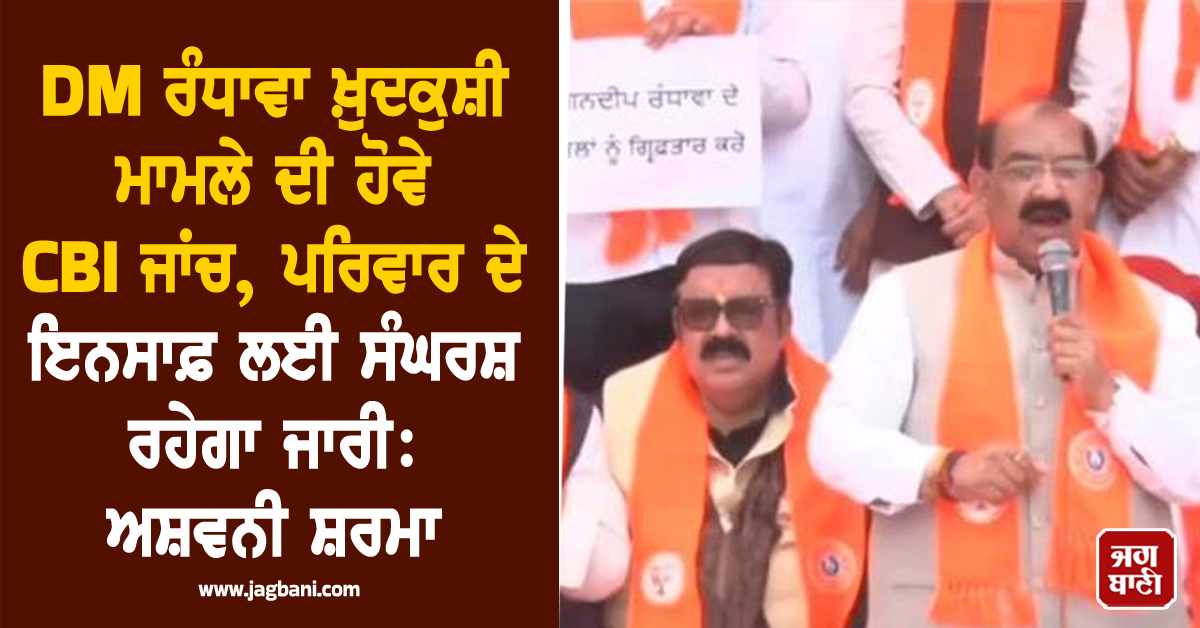 DM ਰੰਧਾਵਾ ਖ਼ੁਦਕੁਸ਼ੀ ਮਾਮਲੇ ਦੀ ਹੋਵੇ CBI ਜਾਂਚ, ਪਰਿਵਾਰ ਦੇ ਇਨਸਾਫ਼ ਲਈ ਸੰਘਰਸ਼ ਰਹੇਗਾ ਜਾਰੀ: ਅਸ਼ਵਨੀ ਸ਼ਰਮਾ