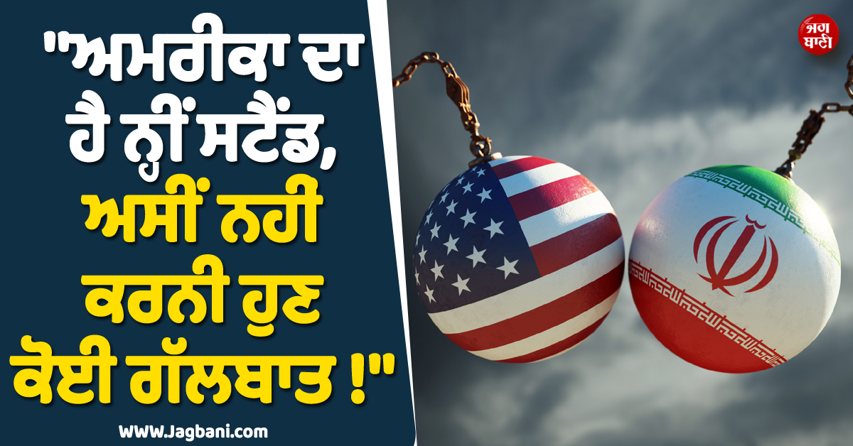 ''ਅਮਰੀਕਾ ਦਾ ਹੈ ਨ੍ਹੀਂ ਸਟੈਂਡ, ਅਸੀਂ ਨਹੀਂ ਕਰਨੀ ਹੁਣ ਕੋਈ ਗੱਲਬਾਤ !'' US ਨੂੰ ਸਿੱਧਾ ਹੋ ਗਿਆ ਇਰਾਨ
