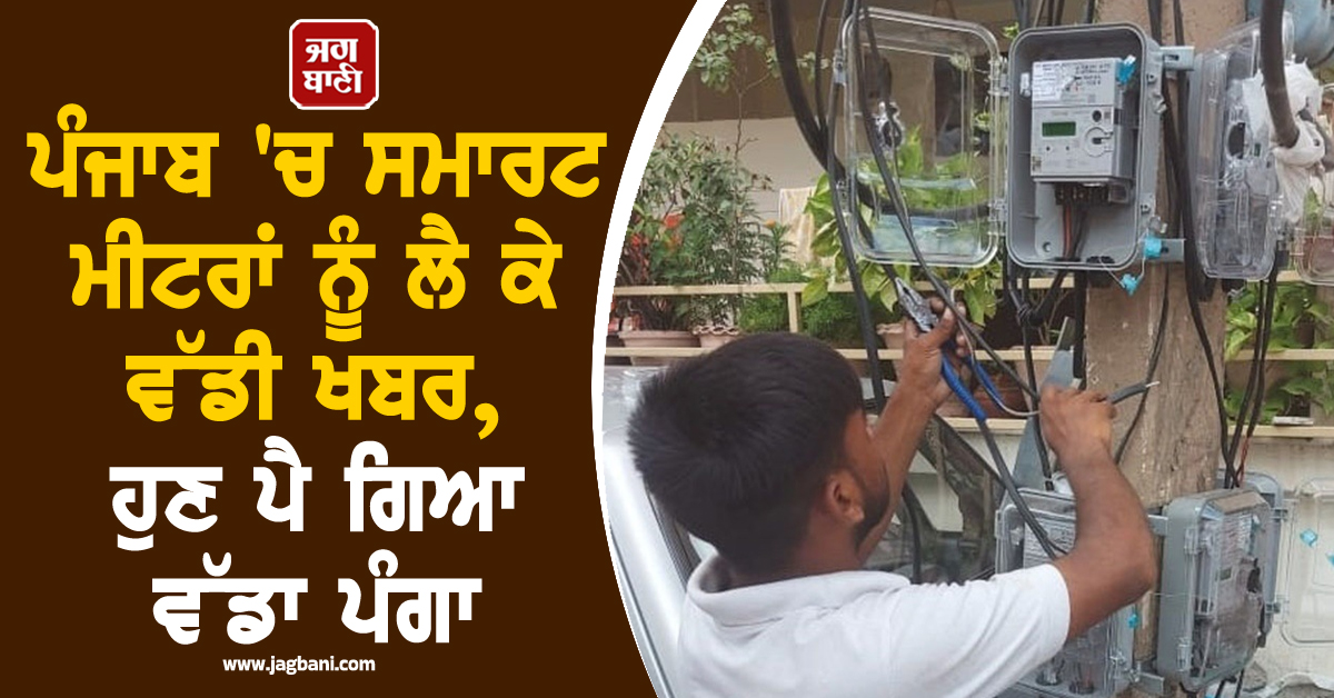 ਪੰਜਾਬ ''ਚ ਸਮਾਰਟ ਮੀਟਰਾਂ ਨੂੰ ਲੈ ਕੇ ਵੱਡੀ ਖਬਰ, ਹੁਣ ਪੈ ਗਿਆ ਵੱਡਾ ਪੰਗਾ