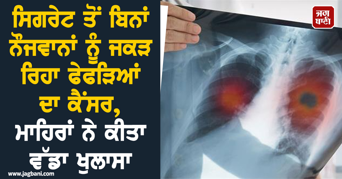 ਸਿਗਰੇਟ ਤੋਂ ਬਿਨਾਂ ਨੌਜਵਾਨਾਂ ਨੂੰ ਜਕੜ ਰਿਹਾ ਫੇਫੜਿਆਂ ਦਾ ਕੈਂਸਰ, ਮਾਹਿਰਾਂ ਨੇ ਕੀਤਾ ਵੱਡਾ ਖੁਲਾਸਾ