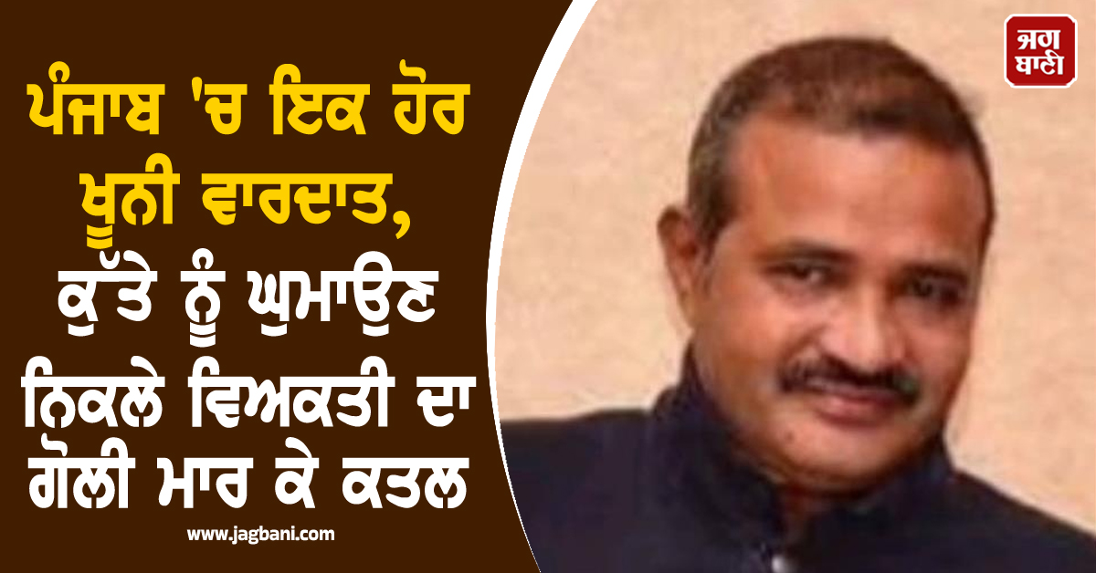 ਪੰਜਾਬ 'ਚ ਇਕ ਹੋਰ ਖੂਨੀ ਵਾਰਦਾਤ, ਕੁੱਤੇ ਨੂੰ ਘੁਮਾਉਣ ਨਿਕਲੇ ਵਿਅਕਤੀ ਦਾ ਗੋਲੀ ਮਾਰ ਕੇ ਕਤਲ