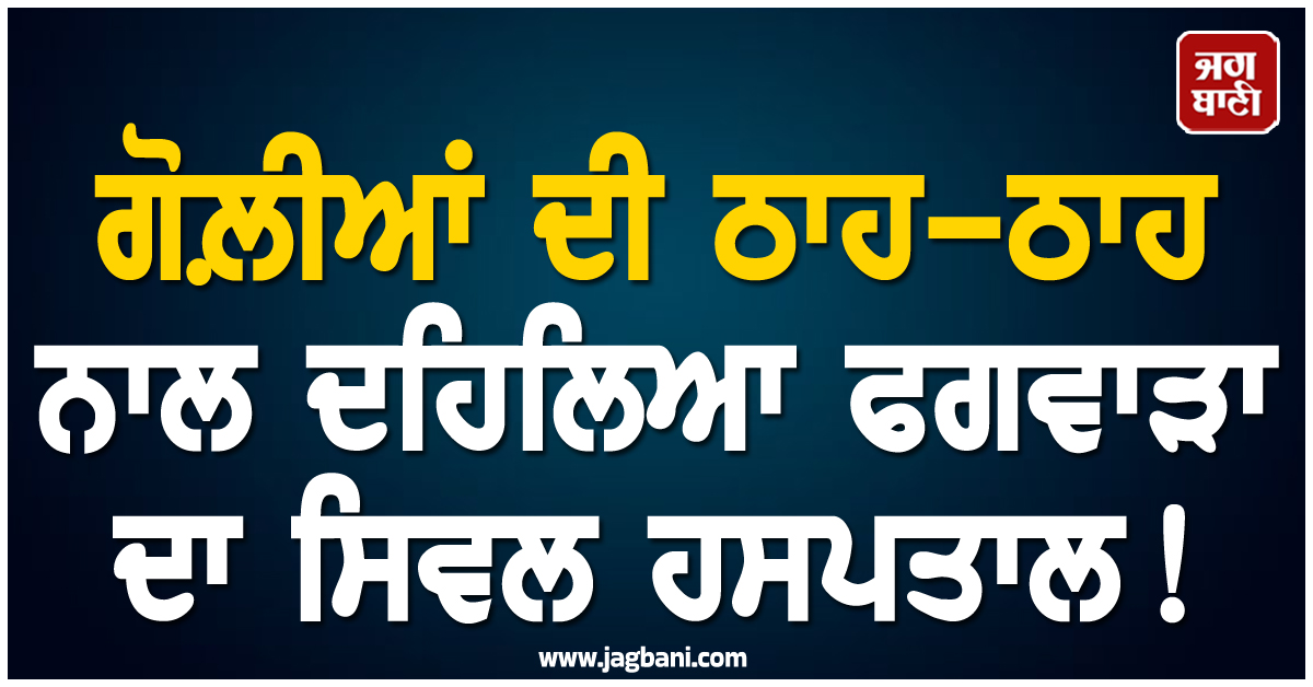 ਗੋਲ਼ੀਆਂ ਦੀ ਠਾਹ-ਠਾਹ ਨਾਲ ਦਹਿਲਿਆ ਫਗਵਾੜਾ ਦਾ ਸਿਵਲ ਹਸਪਤਾਲ! ਬਣਿਆ ਦਹਿਸ਼ਤ ਦਾ ਮਾਹੌਲ