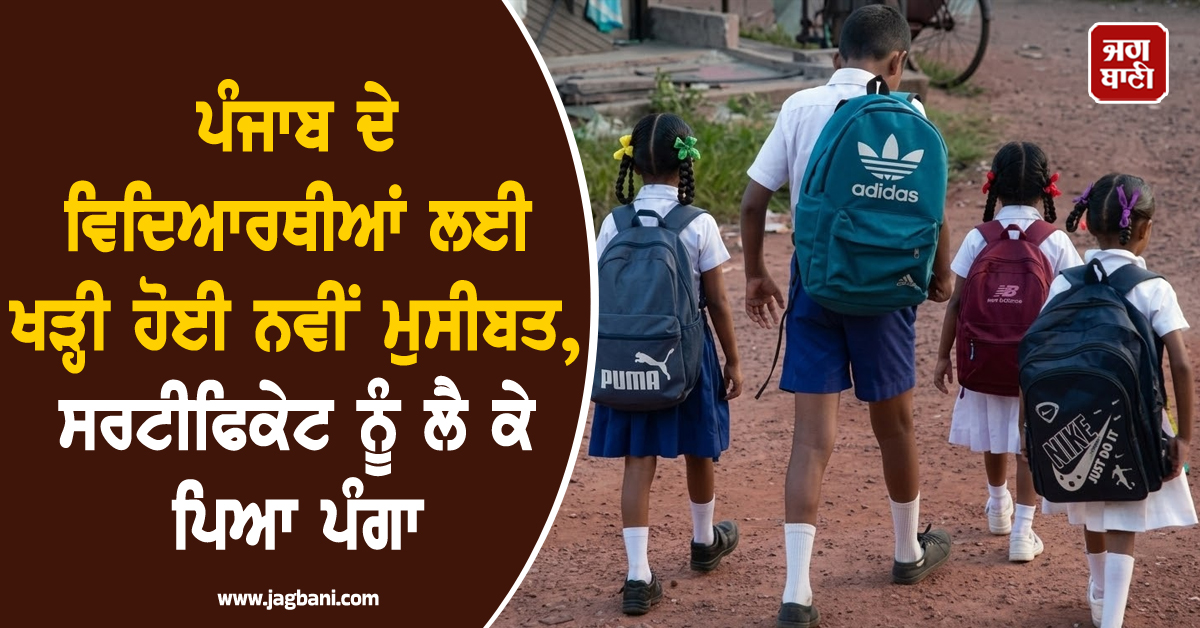 ਪੰਜਾਬ ਦੇ ਵਿਦਿਆਰਥੀਆਂ ਲਈ ਖੜ੍ਹੀ ਹੋਈ ਨਵੀਂ ਮੁਸੀਬਤ, ਸਰਟੀਫਿਕੇਟ ਨੂੰ ਲੈ ਕੇ ਪਿਆ ਨਵਾਂ ਪੰਗਾ