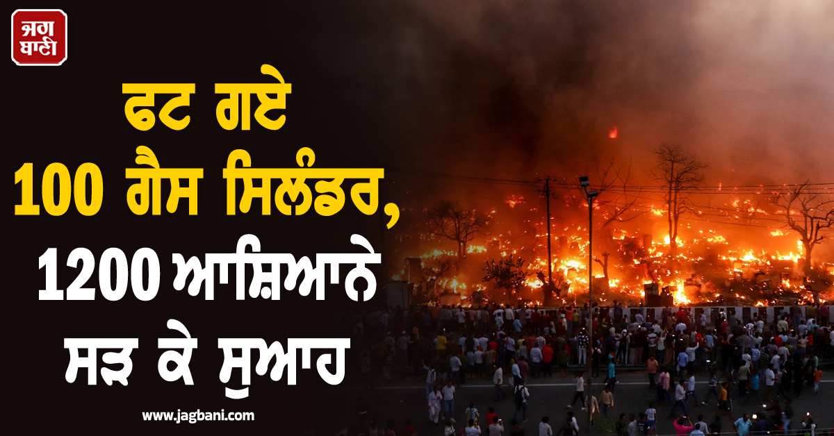 ਫਟ ਗਏ 100 ਗੈਸ ਸਿਲੰਡਰ, 1200 ਆਸ਼ਿਆਨੇ ਸੜ ਕੇ ਸੁਆਹ, ਕੰਬ ਗਿਆ ਪੂਰਾ ਇਲਾਕਾ