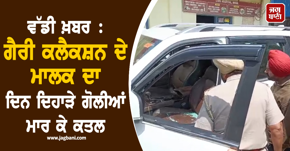 ਵੱਡੀ ਖ਼ਬਰ : ਗੈਰੀ ਕਲੈਕਸ਼ਨ ਦੇ ਮਾਲਕ ਦਾ ਦਿਨ ਦਿਹਾੜੇ ਗੋਲੀਆਂ ਮਾਰ ਕੇ ਕਤਲ