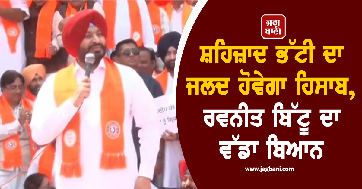 ਸ਼ਹਿਜ਼ਾਦ ਭੱਟੀ ਦਾ ਜਲਦ ਹੋਵੇਗਾ ਹਿਸਾਬ, ਰਵਨੀਤ ਬਿੱਟੂ ਦਾ ਵੱਡਾ ਬਿਆਨ
