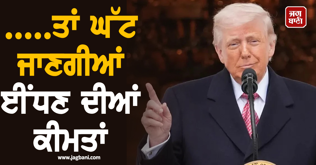 .....ਤਾਂ ਘੱਟ ਜਾਣਗੀਆਂ ਈਂਧਣ ਦੀਆਂ ਕੀਮਤਾਂ, Trump ਦਾ ਵੱਡਾ ਦਾਅਵਾ