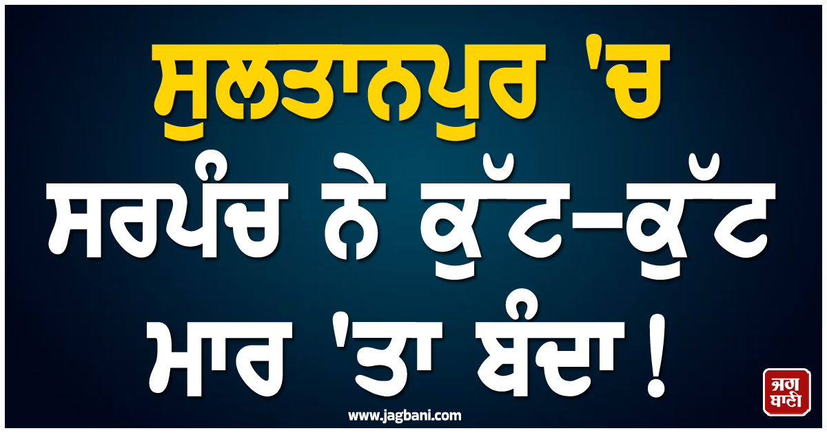 ਸੁਲਤਾਨਪੁਰ ''ਚ ਸਰਪੰਚ ਨੇ ਕੁੱਟ-ਕੁੱਟ ਮਾਰ ''ਤਾ ਬੰਦਾ ! ਭ੍ਰਿਸ਼ਟਾਚਾਰ ਦੀ ਸ਼ਿਕਾਇਤ ਦੇਣ ''ਤੇ ਭੜਕਿਆ, ਫਿਰ...