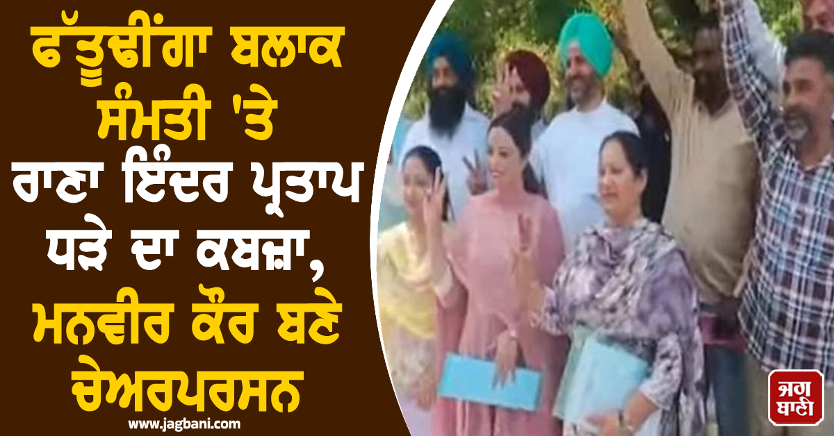 ਫੱਤੂਢੀਂਗਾ ਬਲਾਕ ਸੰਮਤੀ 'ਤੇ ਰਾਣਾ ਇੰਦਰ ਪ੍ਰਤਾਪ ਧੜੇ ਦਾ ਕਬਜ਼ਾ, ਮਨਵੀਰ ਕੌਰ ਬਣੇ ਚੇਅਰਪਰਸਨ
