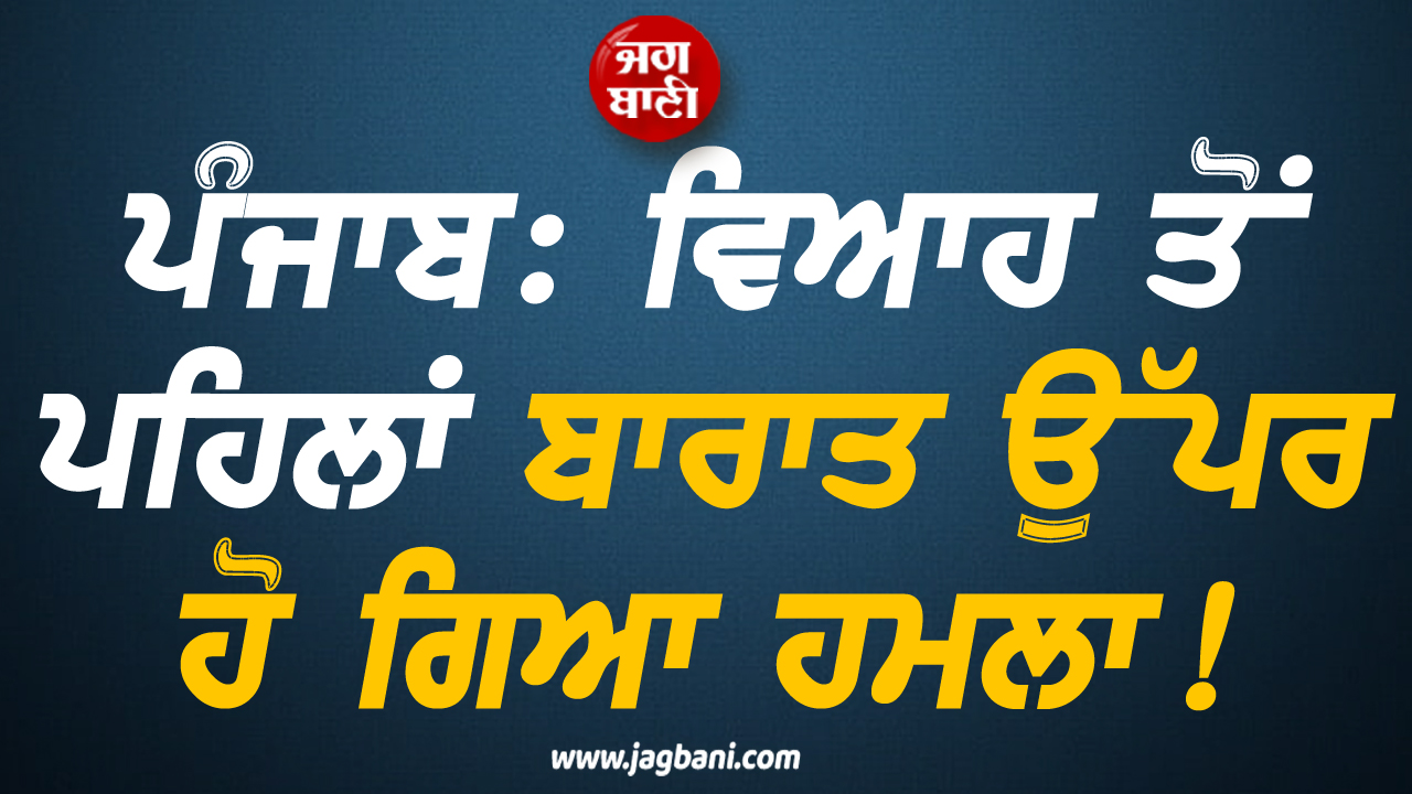 ਪੰਜਾਬ: ਵਿਆਹ ਤੋਂ ਪਹਿਲਾਂ ਬਾਰਾਤ ਉੱਪਰ ਹੋ ਗਿਆ ਹਮਲਾ! ਕਿਰਪਾਨ ਨਾਲ...
