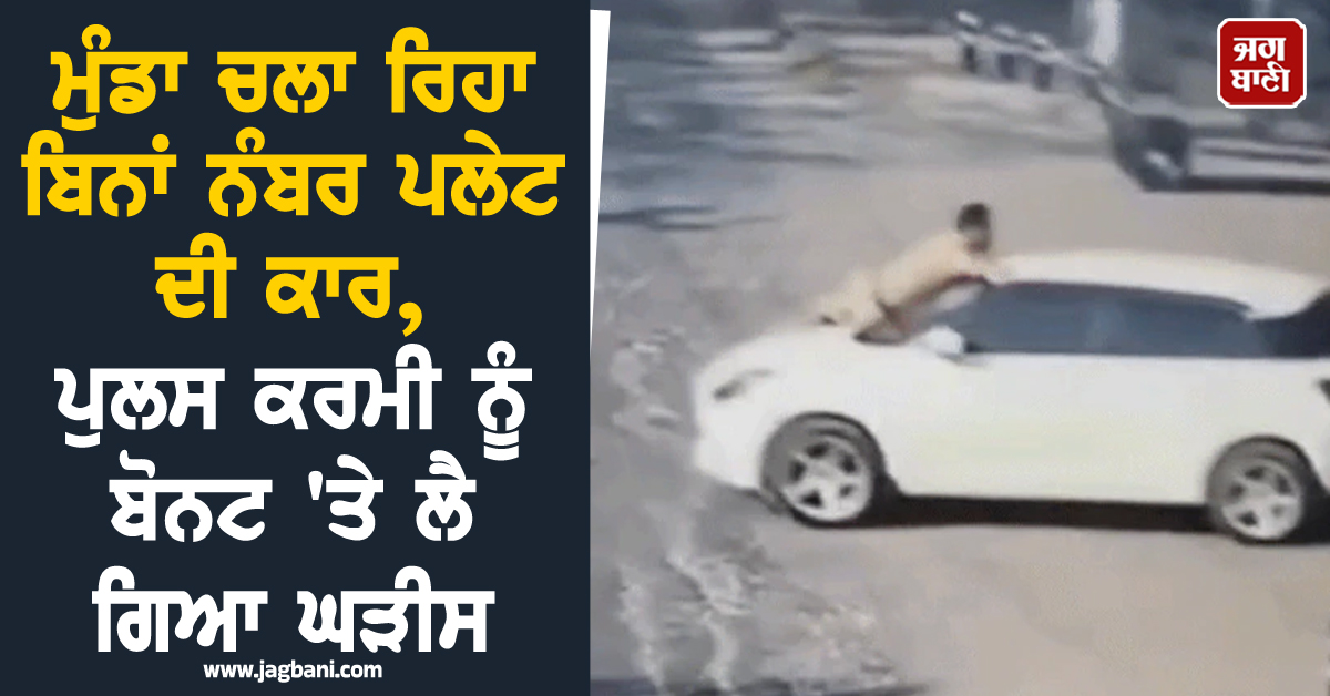 ਮੁੰਡਾ ਚਲਾ ਰਿਹਾ ਬਿਨਾਂ ਨੰਬਰ ਪਲੇਟ ਦੀ ਕਾਰ, ਪੁਲਸ ਕਰਮੀ ਨੂੰ ਬੋਨਟ ''ਤੇ ਲੈ ਗਿਆ ਘੜੀਸ, CCTV ''ਚ ਕੈਦ ਹੋਈ ਘਟਨਾ