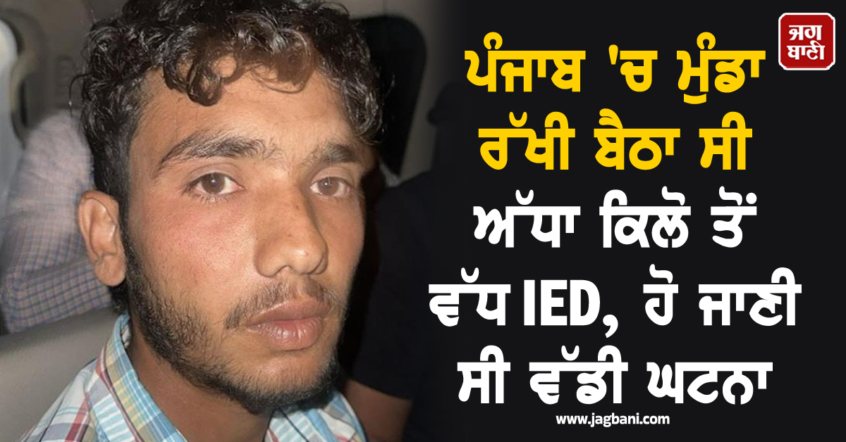 ਪੰਜਾਬ 'ਚ ਮੁੰਡਾ ਰੱਖੀ ਬੈਠਾ ਸੀ ਅੱਧਾ ਕਿਲੋ ਤੋਂ ਵੱਧ IED, ਹੋ ਜਾਣੀ ਸੀ ਵੱਡੀ ਵਾਰਦਾਤ