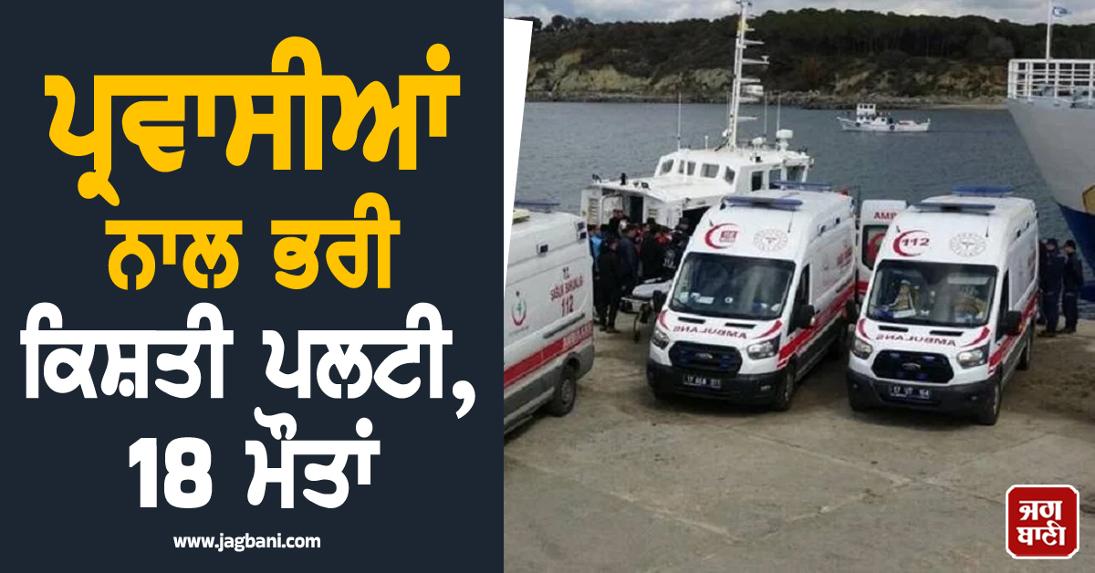 ਪ੍ਰਵਾਸੀਆਂ ਨਾਲ ਭਰੀ ਕਿਸ਼ਤੀ ਪਲਟੀ, 18 ਮੌਤਾਂ; ਤੁਰਕੀ ਦੇ ਸਮੁੰਦਰੀ ਤੱਟ ਨੇੜੇ ਵੱਡਾ ਹਾਦਸਾ