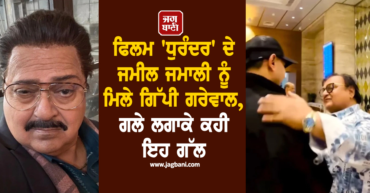 ਫਿਲਮ ''ਧੁਰੰਦਰ'' ਦੇ ਜਮੀਲ ਜਮਾਲੀ ਨੂੰ ਮਿਲੇ ਗਿੱਪੀ ਗਰੇਵਾਲ, ਗਲੇ ਲਗਾਕੇ ਕਹੀ ਇਹ ਗੱਲ