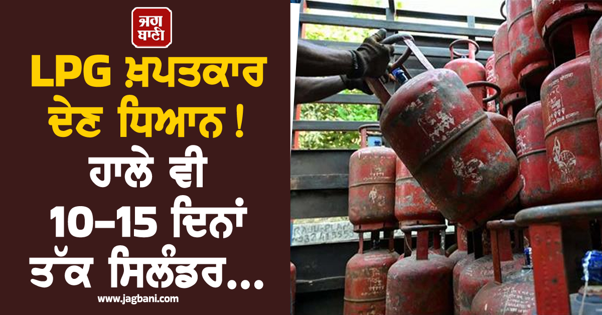LPG ਖ਼ਪਤਕਾਰ ਦੇਣ ਧਿਆਨ ! ਹਾਲੇ ਵੀ 10-15 ਦਿਨਾਂ ਤੱਕ ਸਿਲੰਡਰ...