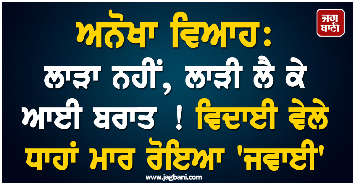 ਅਨੋਖਾ ਵਿਆਹ: ਲਾੜਾ ਨਹੀਂ, ਲਾੜੀ ਲੈ ਕੇ ਆਈ ਬਰਾਤ ! ਵਿਦਾਈ ਵੇਲੇ ਧਾਹਾਂ ਮਾਰ ਰੋਇਆ 'ਜਵਾਈ'