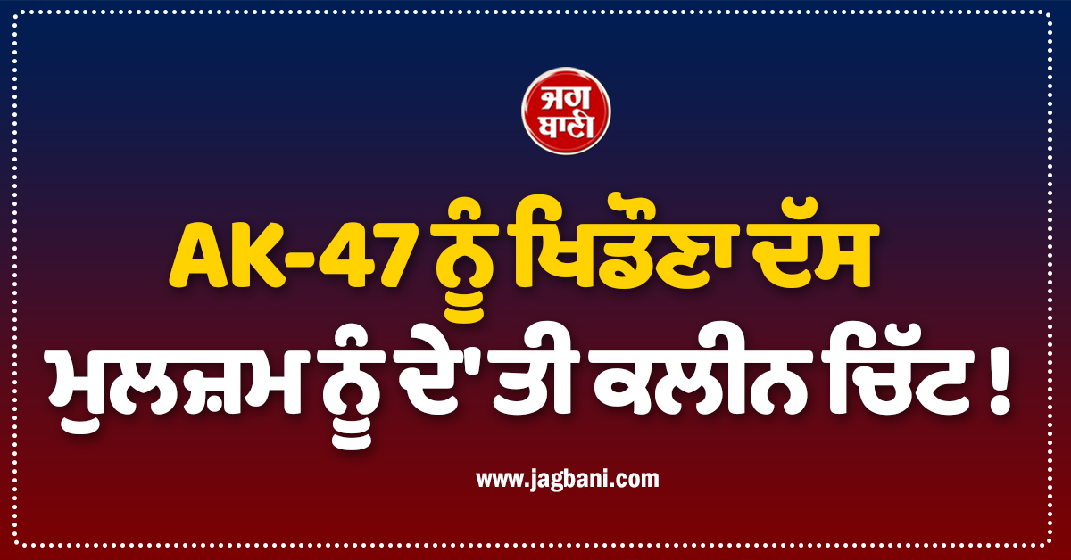 AK-47 ਨੂੰ ਖਿਡੌਣਾ ਦੱਸ ਮੁਲਜ਼ਮ ਨੂੰ ਦੇ''ਤੀ ਕਲੀਨ ਚਿੱਟ ! ਹੁਣ ਪੁਲਸ ਮੁਲਾਜ਼ਮ ਖ਼ਿਲਾਫ਼ ਹੋ ਗਿਆ ਵੱਡਾ ਐਕਸ਼ਨ