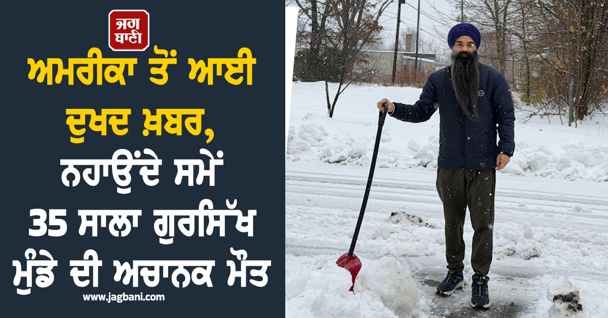 ਅਮਰੀਕਾ ਤੋਂ ਆਈ ਦੁਖਦ ਖ਼ਬਰ, ਨਹਾਉਂਦੇ ਹੋਏ 35 ਸਾਲਾ ਗੁਰਸਿੱਖ ਮੁੰਡੇ ਦੀ ਅਚਾਨਕ ਮੌਤ